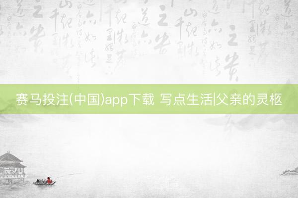 赛马投注(中国)app下载 写点生活|父亲的灵柩