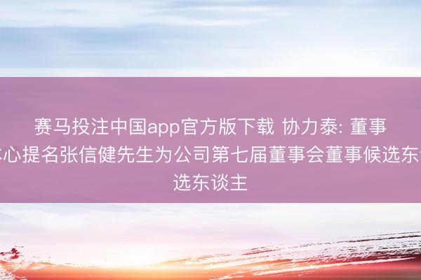 赛马投注中国app官方版下载 协力泰: 董事会本心提名张信健先生为公司第七届董事会董事候选东谈主