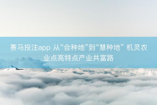 赛马投注app 从“会种地”到“慧种地” 机灵农业点亮特点产业共富路