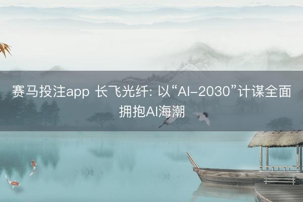 赛马投注app 长飞光纤: 以“AI-2030”计谋全面拥抱AI海潮