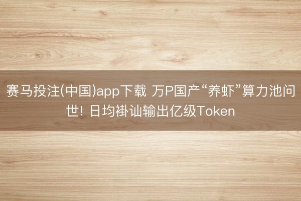 赛马投注(中国)app下载 万P国产“养虾”算力池问世! 日均褂讪输出亿级Token