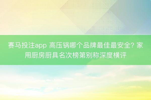 赛马投注app 高压锅哪个品牌最佳最安全? 家用厨房厨具名次榜第别称深度横评