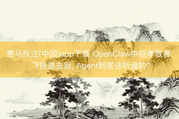 赛马投注(中国)app下载 OpenClaw中枢孝敬者: 飞扬退去后， Agent到底该听谁的?
