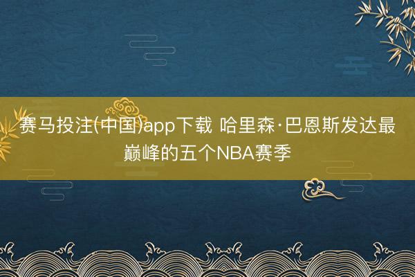 赛马投注(中国)app下载 哈里森·巴恩斯发达最巅峰的五个NBA赛季