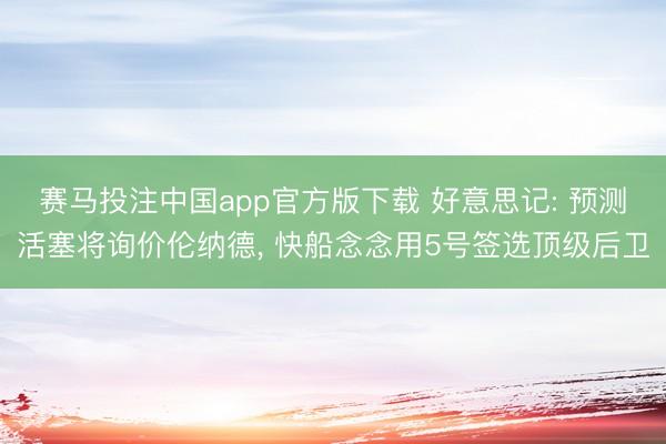 赛马投注中国app官方版下载 好意思记: 预测活塞将询价伦纳德， 快船念念用5号签选顶级后卫