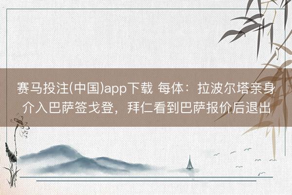 赛马投注(中国)app下载 每体：拉波尔塔亲身介入巴萨签戈登，拜仁看到巴萨报价后退出
