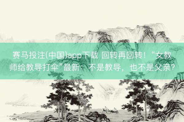 赛马投注(中国)app下载 回转再回转！“女教师给教导打伞”最新：不是教导，也不是父亲？