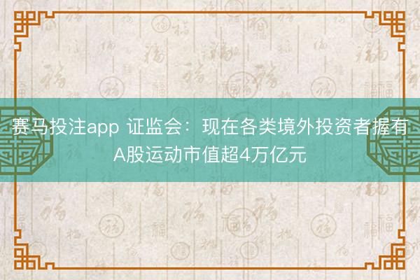 赛马投注app 证监会：现在各类境外投资者握有A股运动市值超4万亿元