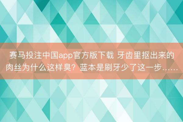 赛马投注中国app官方版下载 牙齿里抠出来的肉丝为什么这样臭?蓝本是刷牙少了这一步……