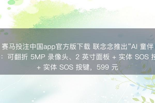 赛马投注中国app官方版下载 联念念推出“AI 童伴机”智能硬件:可翻折 5MP 录像头、2 英寸面板 + 实体 SOS 按键,599 元