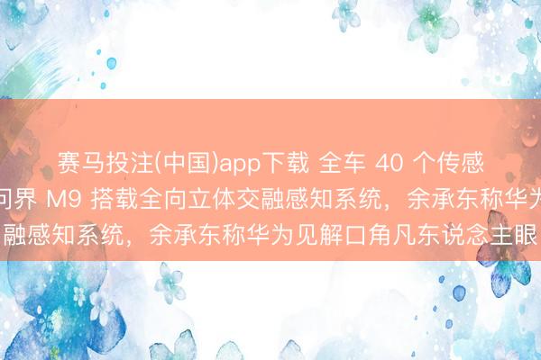 赛马投注(中国)app下载 全车 40 个传感器！鸿蒙智行全新一代问界 M9 搭载全向立体交融感知系统，余承东称华为见解口角凡东说念主眼