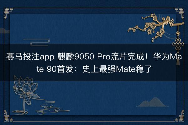赛马投注app 麒麟9050 Pro流片完成！华为Mate 90首发：史上最强Mate稳了