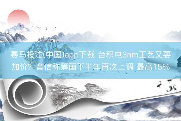 赛马投注(中国)app下载 台积电3nm工艺又要加价？音信称筹画下半年再次上调 最高15%