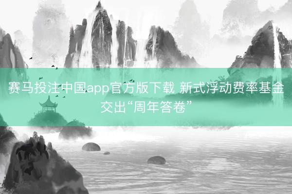 赛马投注中国app官方版下载 新式浮动费率基金交出“周年答卷”