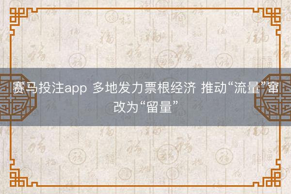 赛马投注app 多地发力票根经济 推动“流量”窜改为“留量”