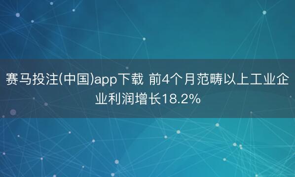 赛马投注(中国)app下载 前4个月范畴以上工业企业利润增长18.2%