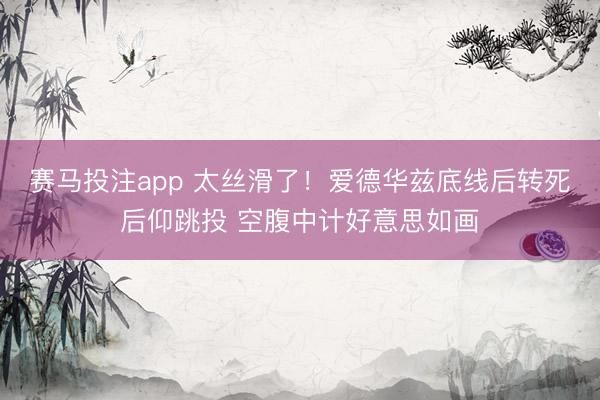 赛马投注app 太丝滑了！爱德华兹底线后转死后仰跳投 空腹中计好意思如画