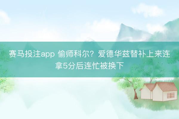 赛马投注app 偷师科尔？爱德华兹替补上来连拿5分后连忙被换下