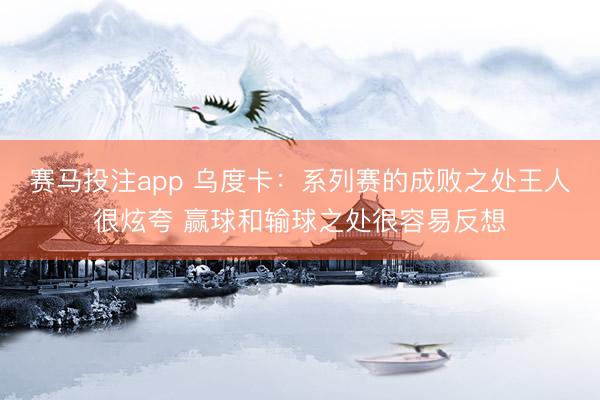 赛马投注app 乌度卡:系列赛的成败之处王人很炫夸 赢球和输球之处很容易反想