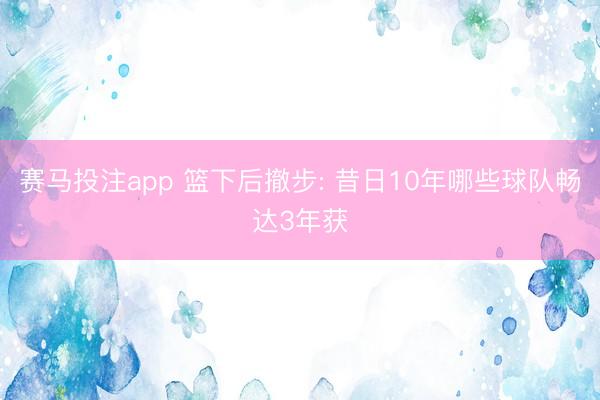 赛马投注app 篮下后撤步: 昔日10年哪些球队畅达3年获