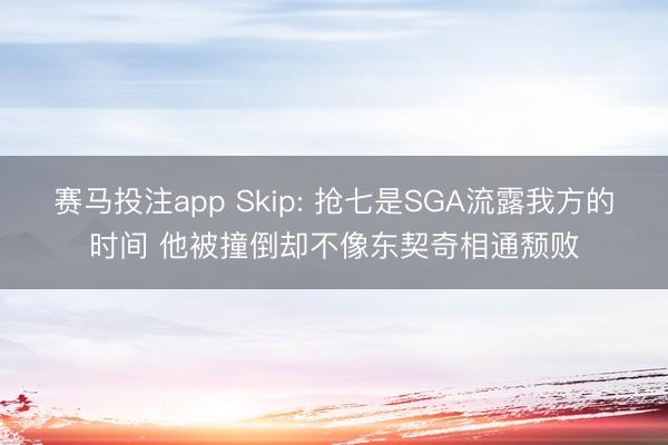 赛马投注app Skip: 抢七是SGA流露我方的时间 他被撞倒却不像东契奇相通颓败