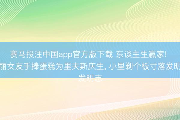 赛马投注中国app官方版下载 东谈主生赢家! 妍丽女友手捧蛋糕为里夫斯庆生， 小里剃个板寸落发明志
