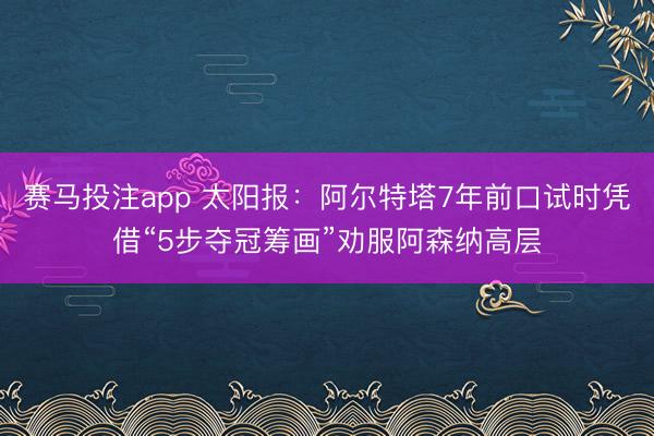 赛马投注app 太阳报:阿尔特塔7年前口试时凭借“5步夺冠筹画”劝服阿森纳高层
