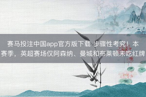赛马投注中国app官方版下载 步骤性考究!本赛季,英超赛场仅阿森纳、曼城和布莱顿未吃红牌