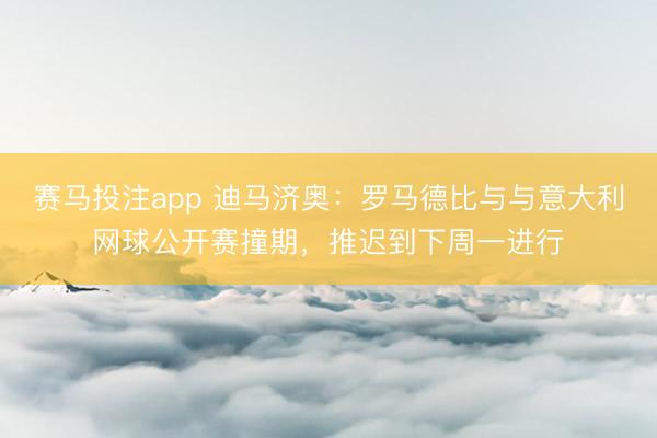 赛马投注app 迪马济奥：罗马德比与与意大利网球公开赛撞期，推迟到下周一进行