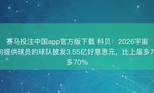 赛马投注中国app官方版下载 科贝：2026宇宙杯向提供球员的球队披发3.55亿好意思元，比上届多70%