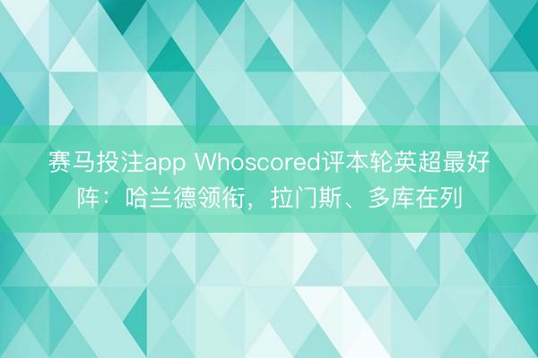 赛马投注app Whoscored评本轮英超最好阵：哈兰德领衔，拉门斯、多库在列