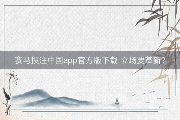 赛马投注中国app官方版下载 立场要革新?