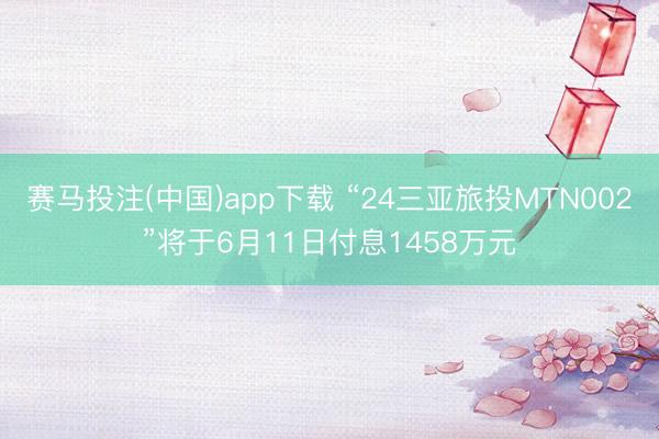 赛马投注(中国)app下载 “24三亚旅投MTN002”将于6月11日付息1458万元