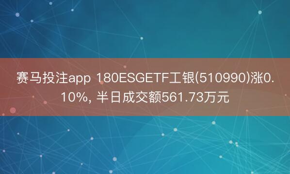 赛马投注app 180ESGETF工银(510990)涨0.10%， 半日成交额561.73万元