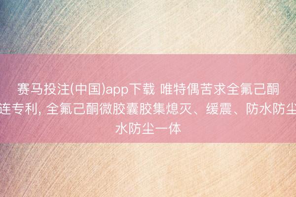 赛马投注(中国)app下载 唯特偶苦求全氟己酮胶关连专利， 全氟己酮微胶囊胶集熄灭、缓震、防水防尘一体