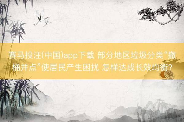 赛马投注(中国)app下载 部分地区垃圾分类“撤桶并点”使居民产生困扰 怎样达成长效均衡?