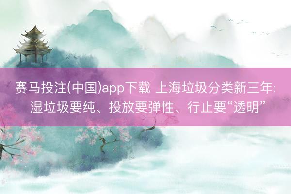 赛马投注(中国)app下载 上海垃圾分类新三年: 湿垃圾要纯、投放要弹性、行止要“透明”