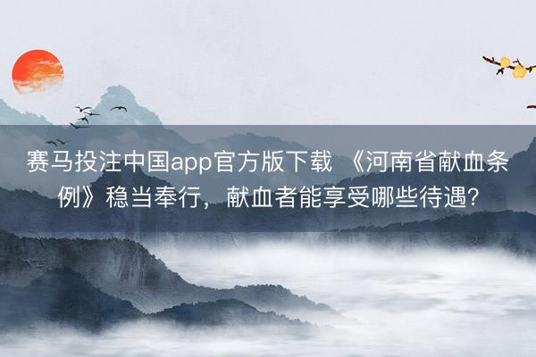 赛马投注中国app官方版下载 《河南省献血条例》稳当奉行，献血者能享受哪些待遇？