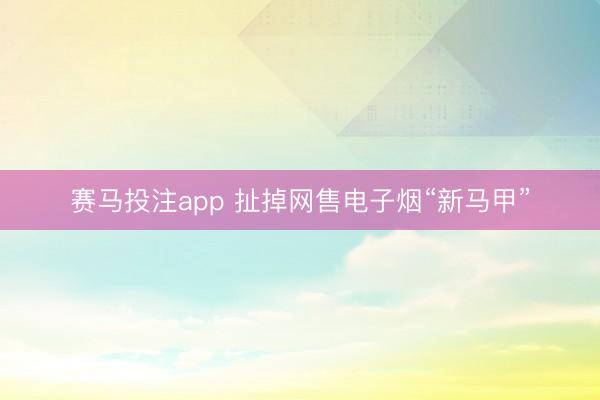 赛马投注app 扯掉网售电子烟“新马甲”