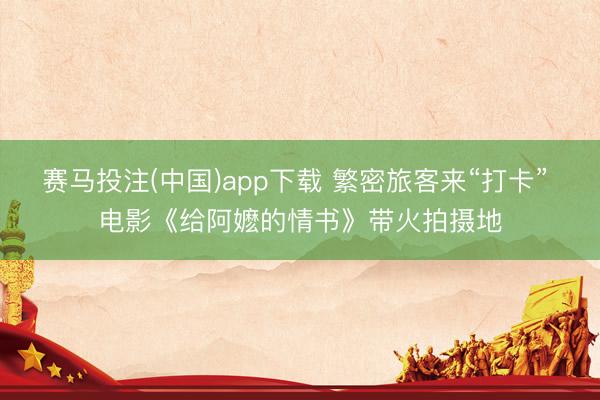 赛马投注(中国)app下载 繁密旅客来“打卡” 电影《给阿嬷的情书》带火拍摄地