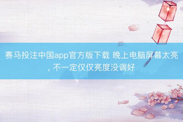 赛马投注中国app官方版下载 晚上电脑屏幕太亮， 不一定仅仅亮度没调好