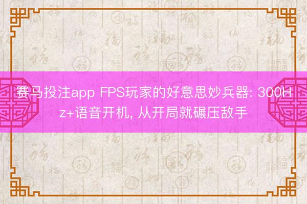 赛马投注app FPS玩家的好意思妙兵器: 300Hz+语音开机， 从开局就碾压敌手