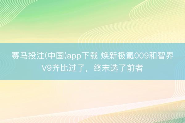 赛马投注(中国)app下载 焕新极氪009和智界V9齐比过了,终末选了前者