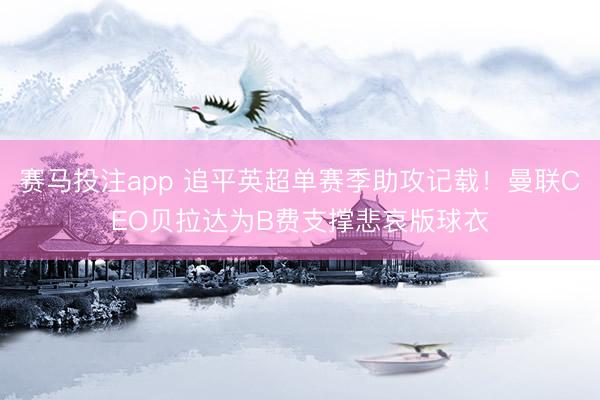 赛马投注app 追平英超单赛季助攻记载！曼联CEO贝拉达为B费支撑悲哀版球衣