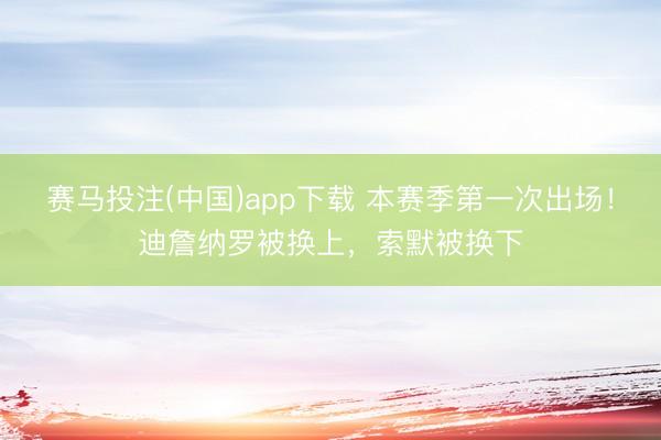赛马投注(中国)app下载 本赛季第一次出场！迪詹纳罗被换上，索默被换下