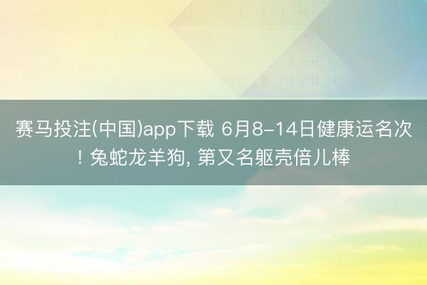赛马投注(中国)app下载 6月8-14日健康运名次! 兔蛇
