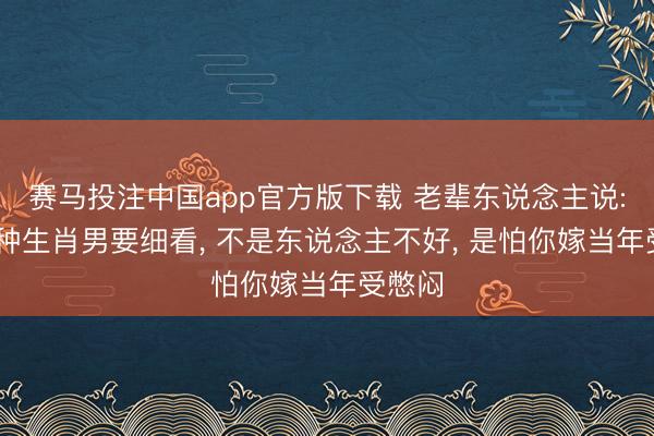 赛马投注中国app官方版下载 老辈东说念主说: 这四种生肖男