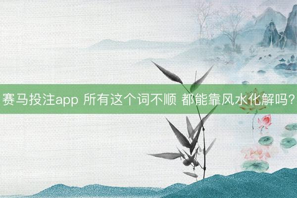 赛马投注app 所有这个词不顺 都能靠风水化解吗?