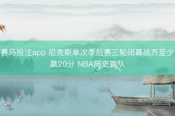 赛马投注app 尼克斯单次季后赛三轮闭幕战齐至少赢20分 NBA