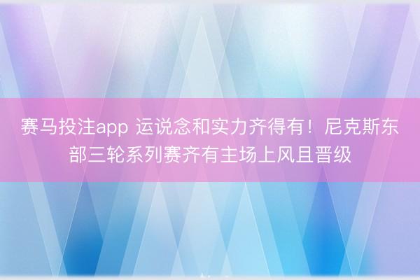赛马投注app 运说念和实力齐得有!尼克斯东部三轮系列赛齐有主场
